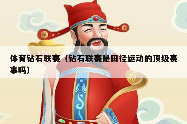 体育钻石联赛（钻石联赛是田径运动的顶级赛事吗）