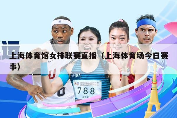 上海体育馆女排联赛直播（上海体育场今日赛事）