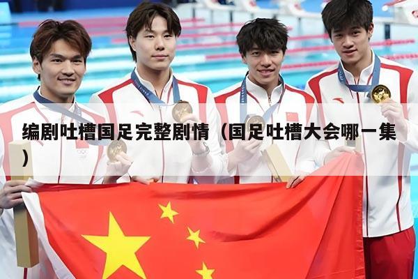 编剧吐槽国足完整剧情（国足吐槽大会哪一集）