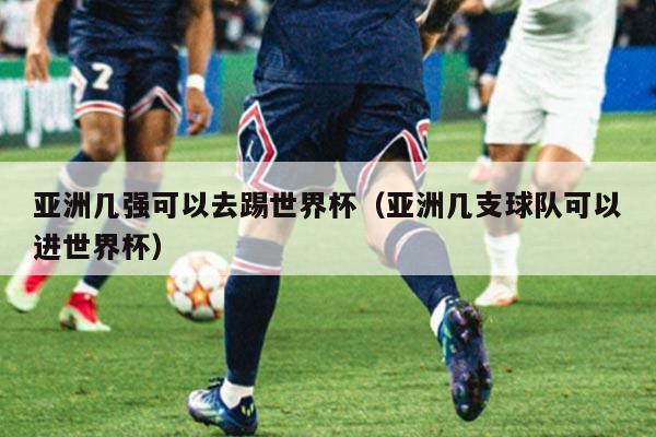 亚洲几强可以去踢世界杯（亚洲几支球队可以进世界杯）