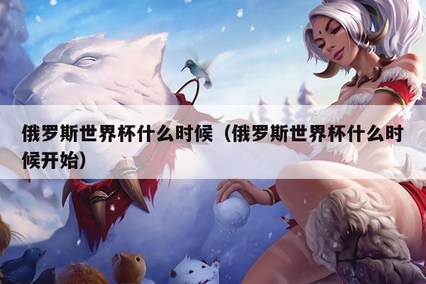 俄罗斯世界杯什么时候（俄罗斯世界杯什么时候开始）