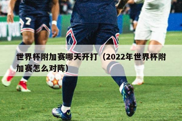世界杯附加赛哪天开打（2022年世界杯附加赛怎么对阵）