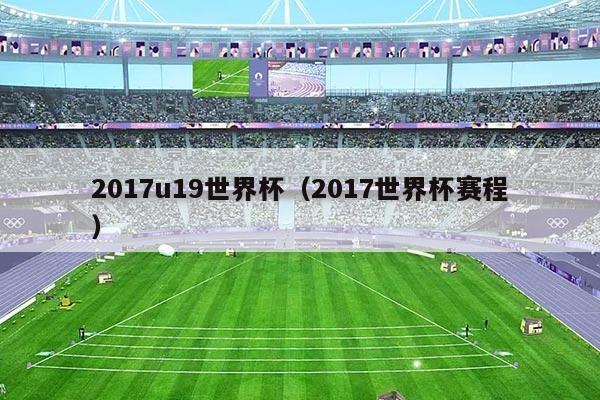 2017u19世界杯（2017世界杯赛程）
