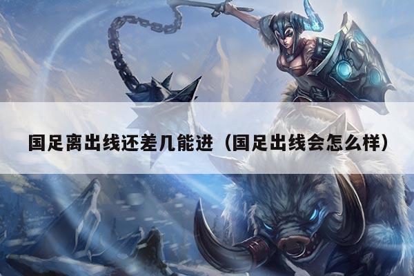国足离出线还差几能进（国足出线会怎么样）