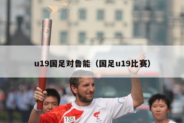 u19国足对鲁能（国足u19比赛）