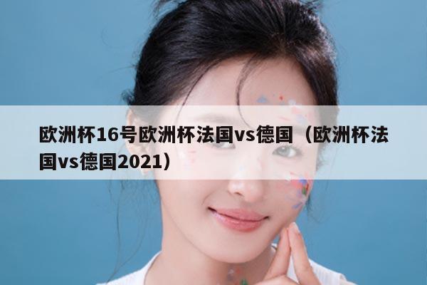 欧洲杯16号欧洲杯法国vs德国（欧洲杯法国vs德国2021）