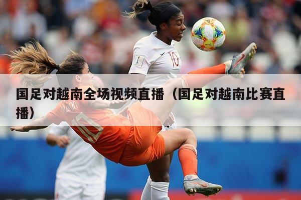 国足对越南全场视频直播（国足对越南比赛直播）