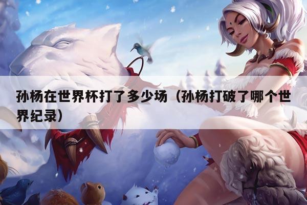 孙杨在世界杯打了多少场（孙杨打破了哪个世界纪录）