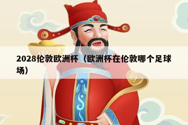 2028伦敦欧洲杯（欧洲杯在伦敦哪个足球场）