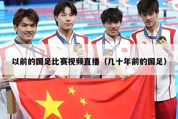 以前的国足比赛视频直播（几十年前的国足）