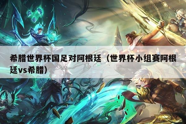 希腊世界杯国足对阿根廷（世界杯小组赛阿根廷vs希腊）