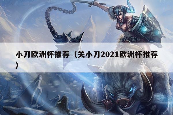 小刀欧洲杯推荐（关小刀2021欧洲杯推荐）