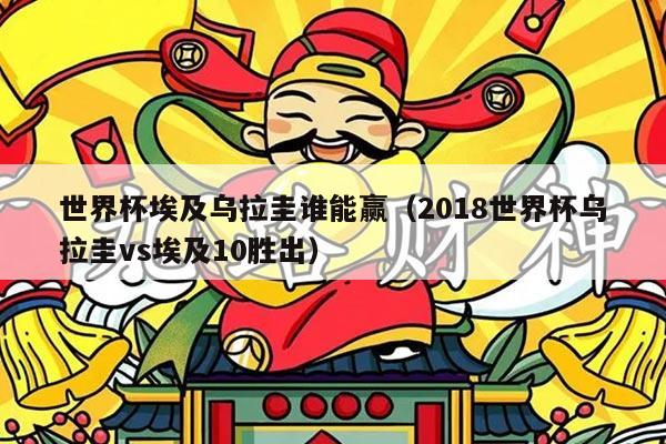 世界杯埃及乌拉圭谁能赢（2018世界杯乌拉圭vs埃及10胜出）