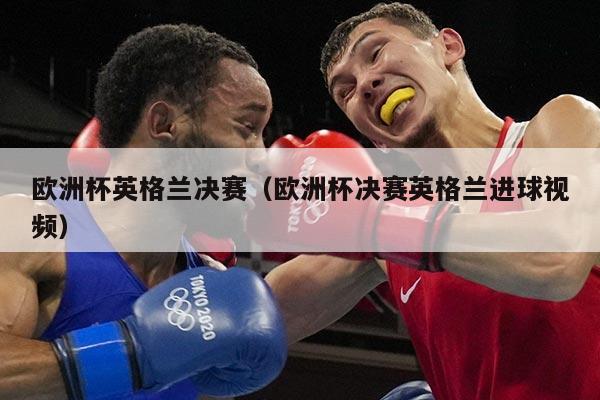 欧洲杯英格兰决赛（欧洲杯决赛英格兰进球视频）