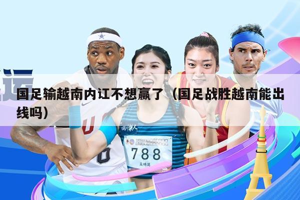 国足输越南内讧不想赢了（国足战胜越南能出线吗）