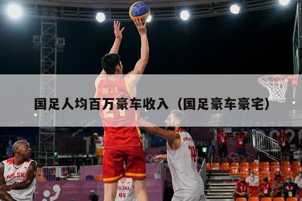 国足人均百万豪车收入（国足豪车豪宅）