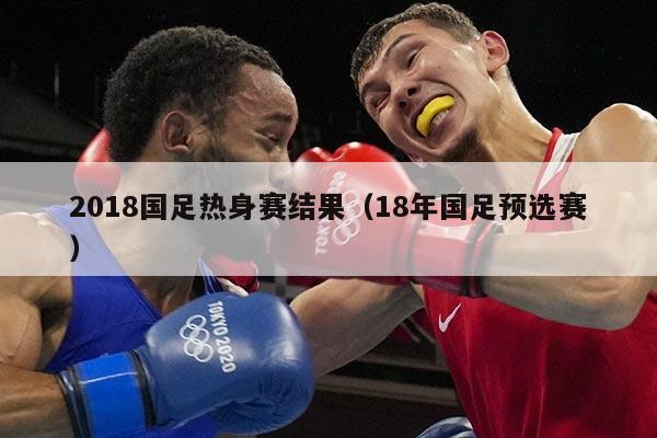 2018国足热身赛结果（18年国足预选赛）