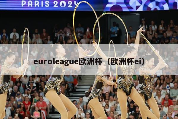 euroleague欧洲杯（欧洲杯ei）