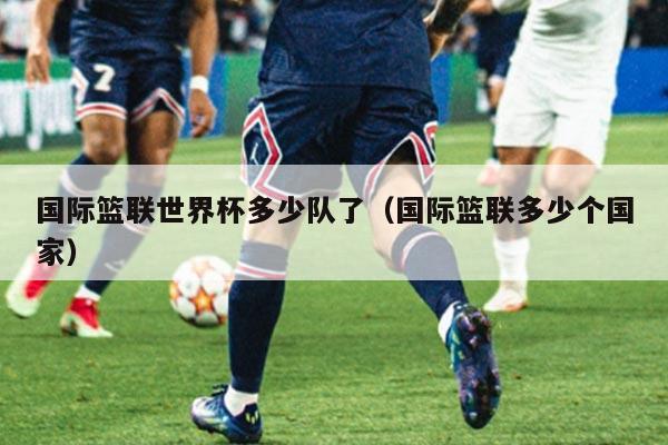 国际篮联世界杯多少队了（国际篮联多少个国家）