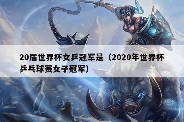 20届世界杯女乒冠军是（2020年世界杯乒乓球赛女子冠军）