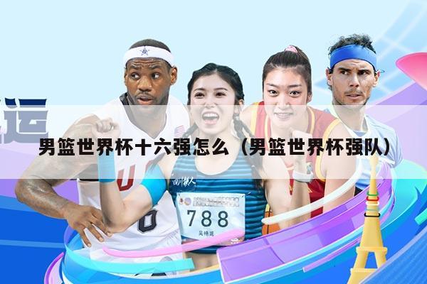 男篮世界杯十六强怎么（男篮世界杯强队）