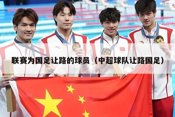 联赛为国足让路的球员（中超球队让路国足）