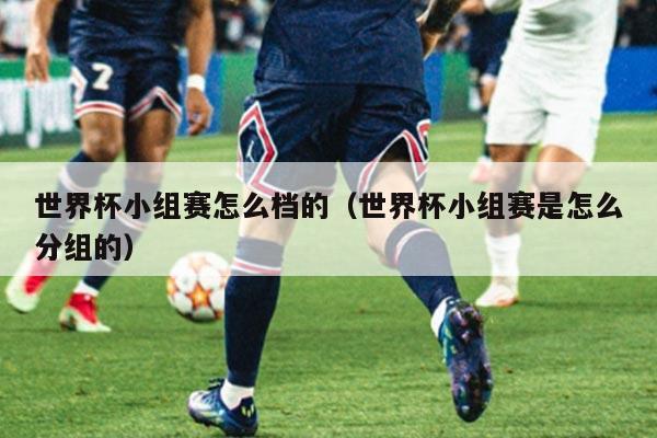 世界杯小组赛怎么档的（世界杯小组赛是怎么分组的）