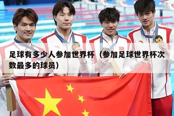 足球有多少人参加世界杯（参加足球世界杯次数最多的球员）