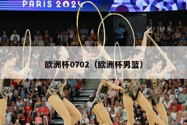 欧洲杯0702（欧洲杯男篮）
