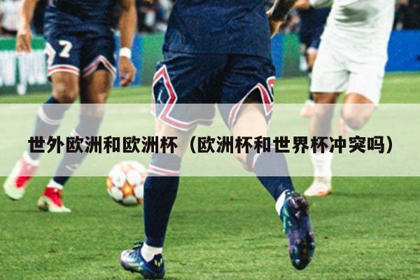 世外欧洲和欧洲杯（欧洲杯和世界杯冲突吗）