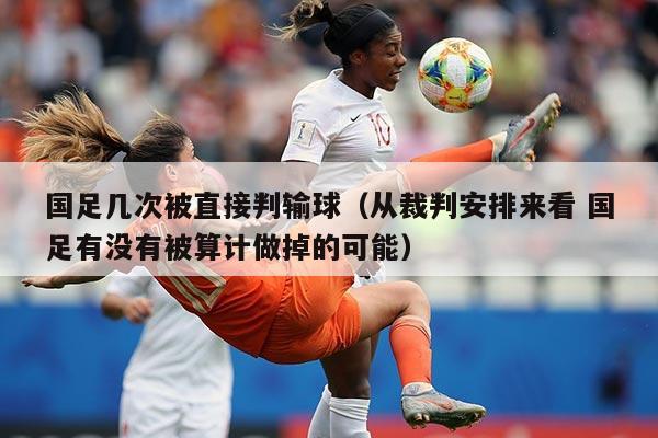 国足几次被直接判输球（从裁判安排来看 国足有没有被算计做掉的可能）