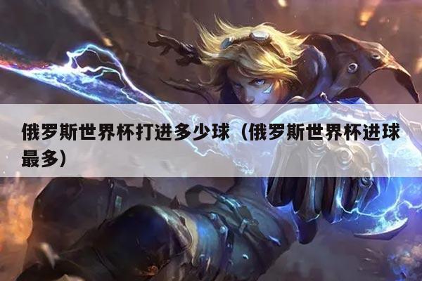 俄罗斯世界杯打进多少球（俄罗斯世界杯进球最多）