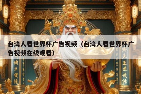 台湾人看世界杯广告视频（台湾人看世界杯广告视频在线观看）