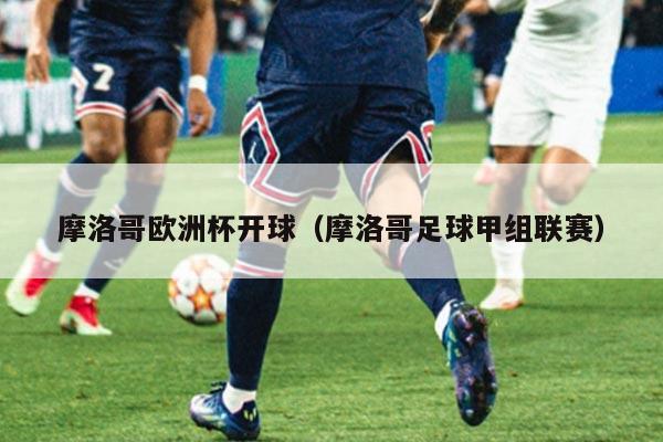 摩洛哥欧洲杯开球（摩洛哥足球甲组联赛）