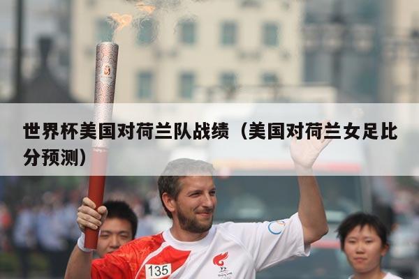 世界杯美国对荷兰队战绩（美国对荷兰女足比分预测）