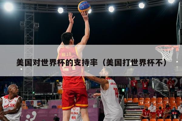 美国对世界杯的支持率（美国打世界杯不）