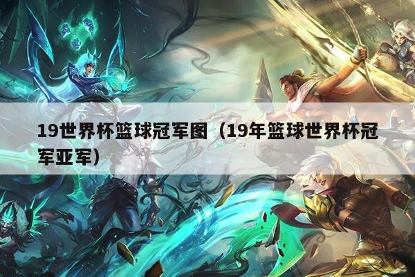 19世界杯篮球冠军图（19年篮球世界杯冠军亚军）