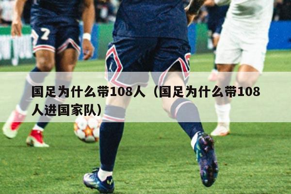 国足为什么带108人（国足为什么带108人进国家队）