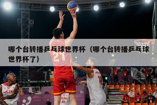 哪个台转播乒乓球世界杯（哪个台转播乒乓球世界杯了）