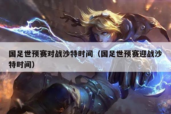 国足世预赛对战沙特时间（国足世预赛迎战沙特时间）