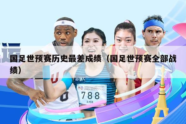 国足世预赛历史最差成绩（国足世预赛全部战绩）