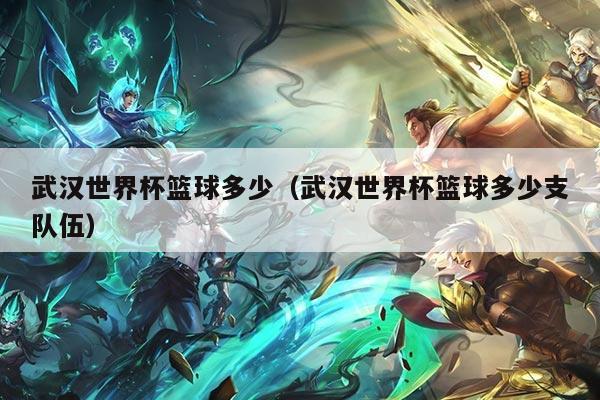 武汉世界杯篮球多少（武汉世界杯篮球多少支队伍）