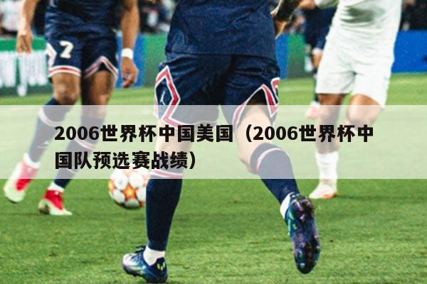 2006世界杯中国美国（2006世界杯中国队预选赛战绩）