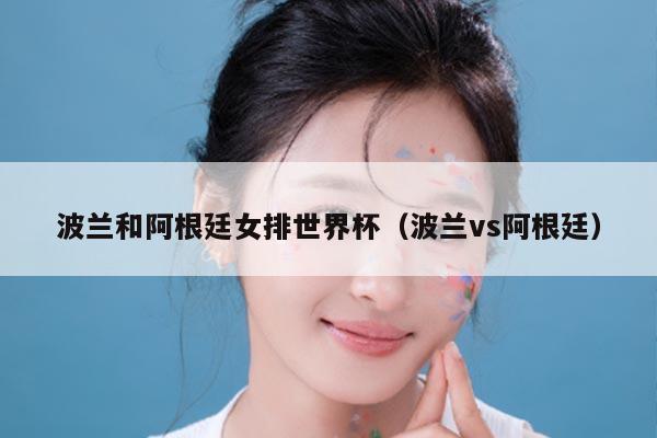 波兰和阿根廷女排世界杯（波兰vs阿根廷）