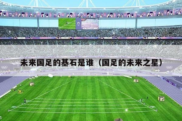 未来国足的基石是谁（国足的未来之星）