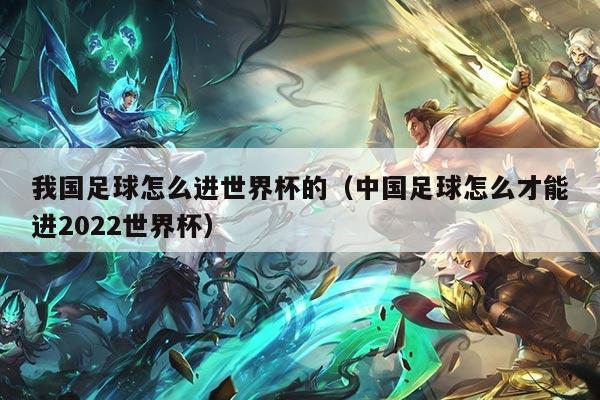 我国足球怎么进世界杯的（中国足球怎么才能进2022世界杯）