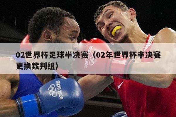 02世界杯足球半决赛（02年世界杯半决赛更换裁判组）