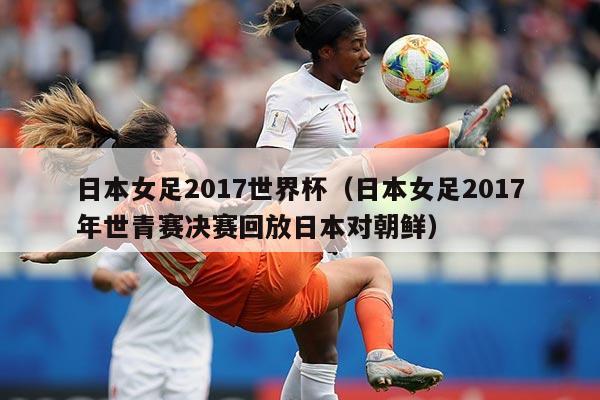 日本女足2017世界杯（日本女足2017年世青赛决赛回放日本对朝鲜）