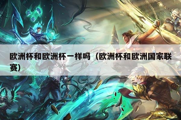 欧洲杯和欧洲杯一样吗（欧洲杯和欧洲国家联赛）
