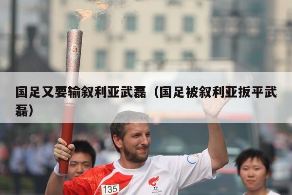 国足又要输叙利亚武磊（国足被叙利亚扳平武磊）